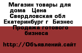 Магазин товары для дома › Цена ­ 30 000 - Свердловская обл., Екатеринбург г. Бизнес » Продажа готового бизнеса   